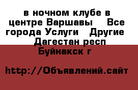 Open Bar в ночном клубе в центре Варшавы! - Все города Услуги » Другие   . Дагестан респ.,Буйнакск г.